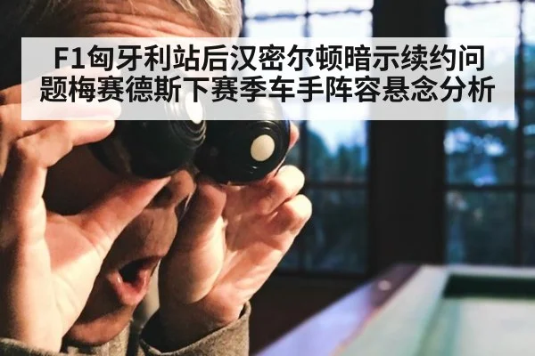F1匈牙利站后汉密尔顿暗示续约问题梅赛德斯下赛季车手阵容悬念分析