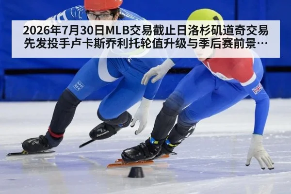 2026年7月30日MLB交易截止日洛杉矶道奇交易先发投手卢卡斯乔利托轮值升级与季后赛前景分析