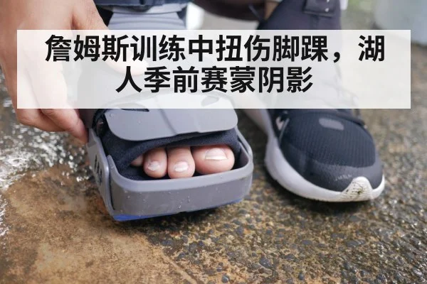 詹姆斯训练中扭伤脚踝,湖人季前赛蒙阴影