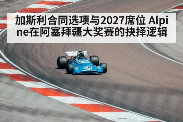加斯利合同选项与2027席位 Alpine在阿塞拜疆大奖赛的抉择逻辑