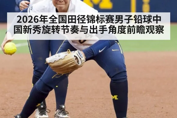 2026年全国田径锦标赛男子铅球中国新秀旋转节奏与出手角度前瞻观察