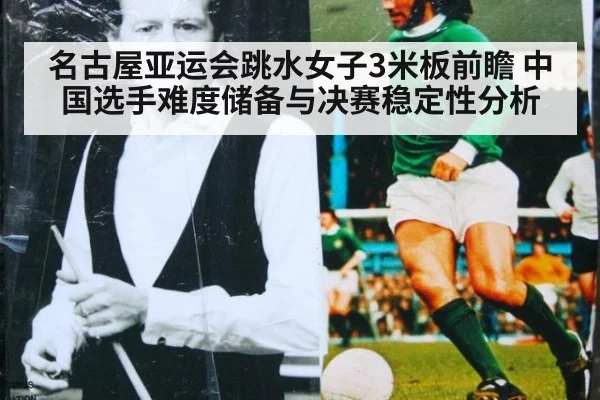 名古屋亚运会跳水女子3米板前瞻 中国选手难度储备与决赛稳定性分析