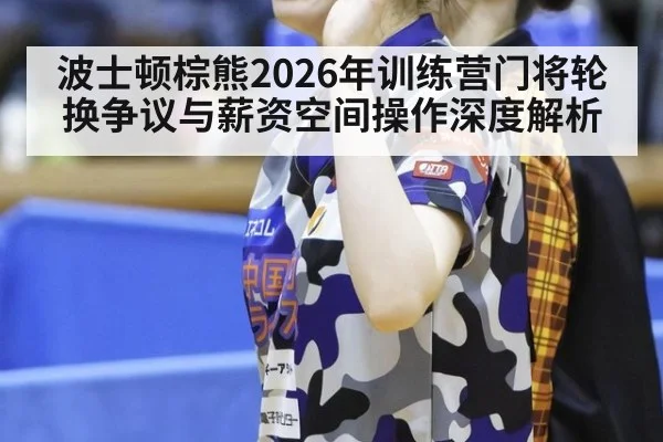 波士顿棕熊2026年训练营门将轮换争议与薪资空间操作深度解析