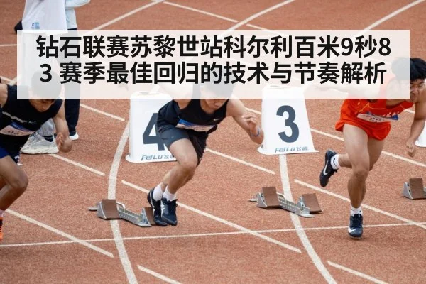 钻石联赛苏黎世站科尔利百米9秒83 赛季最佳回归的技术与节奏解析