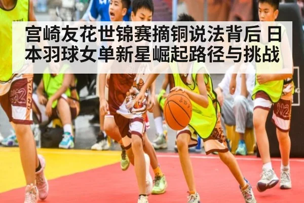 宫崎友花世锦赛摘铜说法背后 日本羽球女单新星崛起路径与挑战