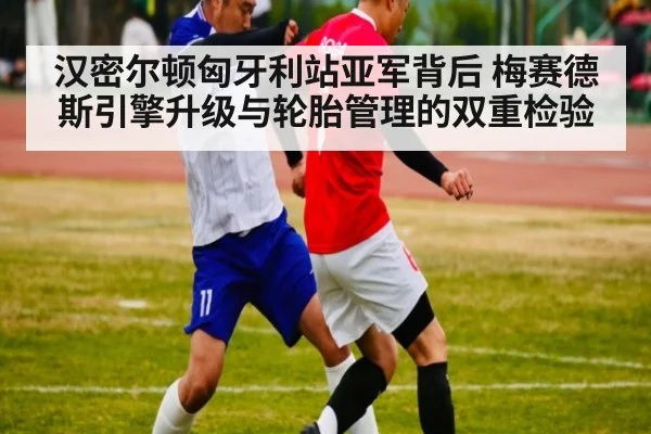 汉密尔顿匈牙利站亚军背后 梅赛德斯引擎升级与轮胎管理的双重检验
